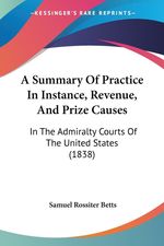 Samuel Rossiter Betts: A Summary of Practice in Instance, Revenue, and Prize Causes: In the Admiralty Courts of the United States (1838), Buch