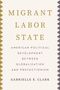 MIGRANT LABOR STATE: American Political Development Between Globalization and Protectionism. Gabrielle E. Clark.