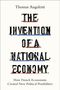 Thomas Angeletii. THE INVENTION OF A NATIONAL ECONOMY. How French Economists Created New Political Possibilities.