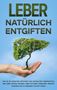 Michael Jung: Leber natürlich entgiften: Wie Sie mit einfachen Methoden und natürlichen Lebensmitteln Ihre Leber optimal reinigen, einer Fettleber vorbeugen, Gewicht verlieren und zu größerer Vitalität finden, Buch, Buch