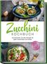Cornelia Rehnsche: Zucchini Kochbuch: Die leckersten Zucchini Rezepte für jeden Geschmack und Anlass - inkl. Aufstrichen, Fingerfood, Smoothies & Fitness-Rezepten, Buch