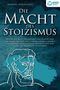 Manuel Nikolaidis: DIE MACHT DES STOIZISMUS: Wie Sie mit Hilfe der antiken Philosophie und der Lehre der Stoa zum eisernen Stoiker werden und enorme Selbstdisziplin, Resilienz und eine glasklare Denkweise entwickeln, Buch