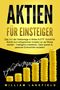 William Lakefield: AKTIEN FÜR EINSTEIGER: Das 1x1 der Geldanlage in Aktien & ETF. Schritt für Schritt zum erfolgreichen Investor an der Börse werden - Intelligent investieren, Geld sparen und passives Einkommen erzielen!, Buch