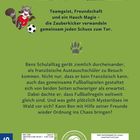 TEXT: 
Teamgeist, Freundschaft und ein Hauch Magie – die Zauberkicker verwandeln gemeinsam jeden Schuss zum Tor. Bens Schulalltag gerät ziemlich durcheinander, als französische Austauschschüler zu Besuch kommen. Nicht nur, dass er kein Französisch kann, auch das gemeinsame Fußballspielen gestaltet sich von beiden Seiten schwieriger als erwartet. Dabei dachte er, dass Fußballregeln weltweit gleich sind. Und was geht plötzlich Mysteriöses im Wald vor sich? Kann Ben mit Hilfe seiner Freunde wieder Ordnung ins Chaos bringen?

OBJEKTE:
Illustration eines lachenden Waschbären im Fußballtrikot.