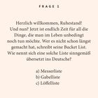 FRAGE 1: Willkommen im Ruhestand, Zeit für die Bucket List. Übersetzung ins Deutsche? a) Messerliste b) Gabelliste c) Löffelliste.