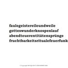 faulegeistereileundweile  
gotteswunderknospenlauf  
abenteuerentitätensprünge  
fruchtbarkeitsritualefeuerfunken