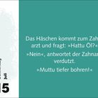 "Das Häschen kommt zum Zahnarzt und fragt: 'Hattu Öl?' 'Nein', antwortet der Zahnarzt verdutzt. 'Muttu tiefer bohren!' Donnerstag, Juli 15."