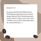 Antwort: c) Es waren die Gebrüder Blattschuss, 1978 bekannt durch Kreuzberger Nächte. Frühstücksrefrain: »Noch 'n Toast...«

Weiße Fläche auf beigem Hintergrund, dekoriert mit stilisierten Kaffeebohnen.