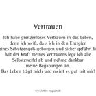 Text: Vertrauen. Ich habe grenzenloses Vertrauen in das Leben, denn ich weiß, dass ich in den Energien meines Schutzengels geborgen und sicher geführt bin. Mit der Kraft meines Vertrauens lege ich alle Selbstzweifel ab und nehme dankbar meine Begabungen an. Das Leben trägt mich und meint es gut mit mir! URL: www.ichbin-magazin.de