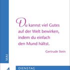 "Du kannst viel Gutes auf der Welt bewirken, indem du einfach den Mund hältst." - Gertrude Stein, 4. Mai, Dienstag.