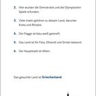 1. Mittelmeer, antike Geschichte.  
2. Demokratie, Olympische Spiele.  
3. Kreta, Rhodos Inseln.  
4. Blau-weiße Flagge.  
5. Feta, Olivenöl, Sirtaki.  
6. Athen Hauptstadt.  
Gesucht: Griechenland. Unten drei Wahrzeichen.