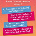 Tutu und Spitzenschuhe anziehen, jetzt geht es um Ballett! Welche Aussage stimmt?
a) Eine männliche Ballerina heißt Mallerina.
b) Als Ballett erfunden wurde, war es nur für Männer gedacht.
c) Ballett wurde in Russland erfunden.
d) Ursprünglich balancierte man dabei auf einem Ball.

Farbige Kästchen: a) und c) in Blau, b) und d) in Rot.