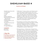 "Für 2 Personen • 1 Std. Zubereitung • 1 Std. Gehen • Pro Portion ca. 930 kcal, 37 g E, 28 g F, 131 g KH

SHENGJIAN-BAOZI  
Klassiker aus Shanghai

300 g Mehl (Type 405 oder 550)  
1 TL Trockenhefe  
2 TL Zucker  
1 TL Salz  
20 g Öl  
40 g feines Sojagranulat  
200 g Shiitake (Pilze; ersatzweise gemischte Pilze)  
2 Knoblauchzehen  
3 Frühlingszwiebeln (ca. 45 g)  
1 EL Sesamöl  
2 EL Douchi (fermentierte Sojabohnen)  
2 EL helle Sojasauce  
1 EL vegane Austernsauce  

AUSSERDEM  
große Pfanne  
Öl zum Braten  

Gelings-Tipp  
Die Pfanne vor dem Einsetzen gut vorheizen. Nur so entsteht der typische gleichmäßig goldene Boden."