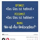 Optimist: „Das Glas ist halbvoll.“
Pessimist: „Das Glas ist halbleer.“
Mama: „Wo ist der Untersetzer?“ 

Kalenderdatum: 8.9. 
Samstag, Sonntag, Muttertag, Mai.