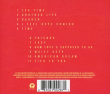 1. TEA TIME  
2. ANOTHER LIFE  
3. GARDEN  
4. I FEEL HOPE COMING  
5. TIME  
6. FRIENDS  
7. EASY  
8. HOW LOVE'S SUPPOSED TO GO  
9. WAIST DEEP  
10. AMERICAN DREAM  
11. TIED TO YOU  