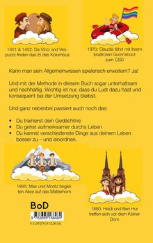 Texte: 1451 & 1452: Da Vinci und Vespucci finden das Ei des Kolumbus. 1970: Claudia fährt mit ihrem knallroten Gummiboot zum CSD. Kann man sein Allgemeinwissen spielerisch erweitern? Ja! Und mit der Methode in diesem Buch sogar unterhaltsam und nachhaltig. Wichtig ist nur, dass du Lust dazu hast und konsequent bei der Umsetzung bleibst. Und ganz nebenbei passiert auch noch das: Du trainierst dein Gedächtnis, Du gehst aufmerksamer durchs Leben, Du kannst verschiedenste Dinge aus deinem Leben besser zu – und einordnen. 1865: Max und Moritz begleiten Alice auf das Matterhorn. 1880: Heidi und Ben Hur treffen sich vor dem Kölner Dom.

Illustrationen: Historische und fiktive Charaktere gemeinsam in humorvollen Szenen.