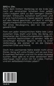 Der Text beschreibt eine dystopische Zukunft nach dem dritten Weltkrieg, in der Lotta Lindgren als Überlebende auf den Mond geschickt wird, um ein Kind zu gebären. Fern von der Erde entwickelt sie eine geheime Verbindung zu Xeng, die ihre Einsamkeit durchbricht. Es stellt sich die Frage nach Liebe und Freiheit in einer zerstörten Welt. Links unten ist ein Barcode und der Preis von 16,00 €.