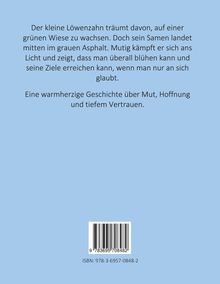 Ein Löwenzahn will auf einer grünen Wiese blühen, landet im Asphalt, kämpft sich ans Licht. Geschichte über Mut und Hoffnung. ISBN unten.