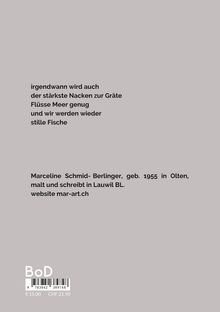 irgendwann wird auch  
der stärkste Nacken zur Gräte  
Flüsse Meer genug  
und wir werden wieder  
stille Fische  

Marceline Schmid-Berlinger, geb. 1955 in Olten, malt und schreibt in Lauwil BL.  
website mar-art.ch  