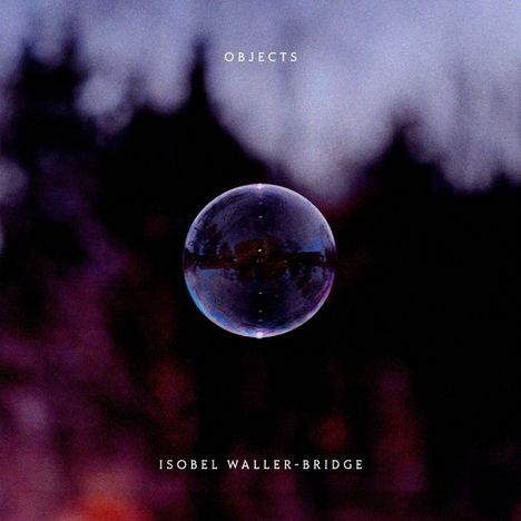Text: "OBJECTS" oben, "ISOBEL WALLER-BRIDGE" unten. Dunkle Landschaft mit schwebender Seifenblase im Vordergrund.