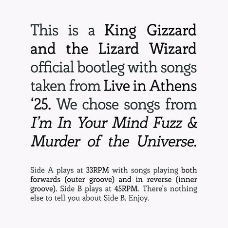 King Gizzard and the Lizard Wizard Bootleg: Songs from Live in Athens ‘25. Side A: 33RPM; Side B: 45RPM. Enjoy.
