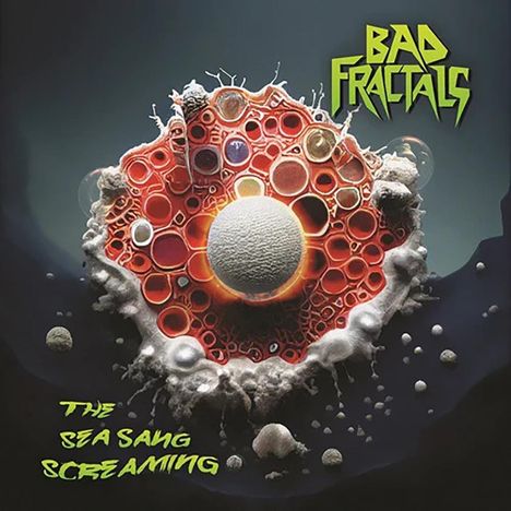 "BAD FRACTALS" oben, "THE SEA SANG SCREAMING" unten. Organische, farbige Struktur mit runden Formen und zentraler Kugel.
