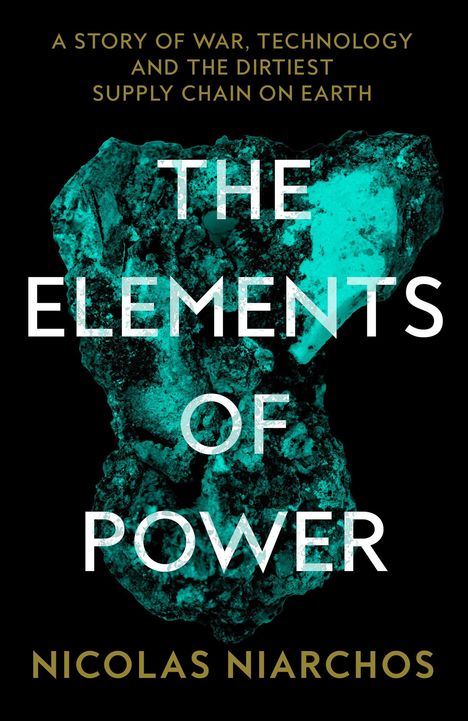 Titel: "THE ELEMENTS OF POWER". Untertitel: "A story of war, technology and the dirtiest supply chain on earth." Autor: Nicolas Niarchos. Turquoise-farbener Stein im Hintergrund.