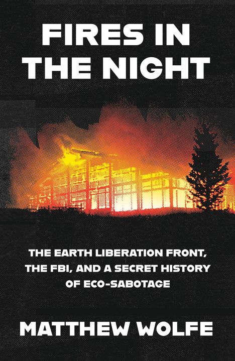 "FIRES IN THE NIGHT, THE EARTH LIBERATION FRONT, THE FBI, AND A SECRET HISTORY OF ECO-SABOTAGE, MATTHEW WOLFE." Hintergrund: Flammen.