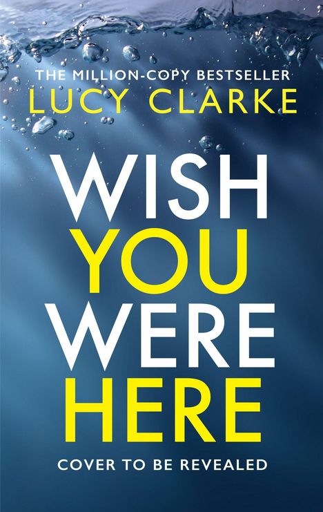 „The million-copy bestseller“, „Lucy Clarke“, „Wish You Were Here“, „Cover To Be Revealed“. Hintergrund: Wasser mit Blasen.
