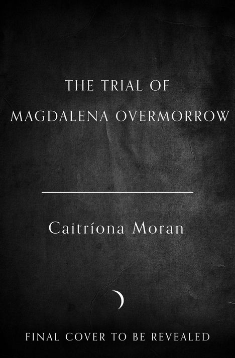 "The Trial of Magdalena Overmorrow" von Caitríona Moran, "Final Cover to Be Revealed". Schwarzer Hintergrund, minimalistisches Design.
