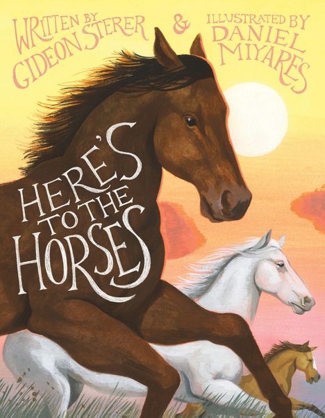 Text: "Written by Gideon Sterer & Illustrated by Daniel Miyares. Here's to the Horses." Große braune und weiße Pferde galoppieren vor einem Sonnenuntergang.