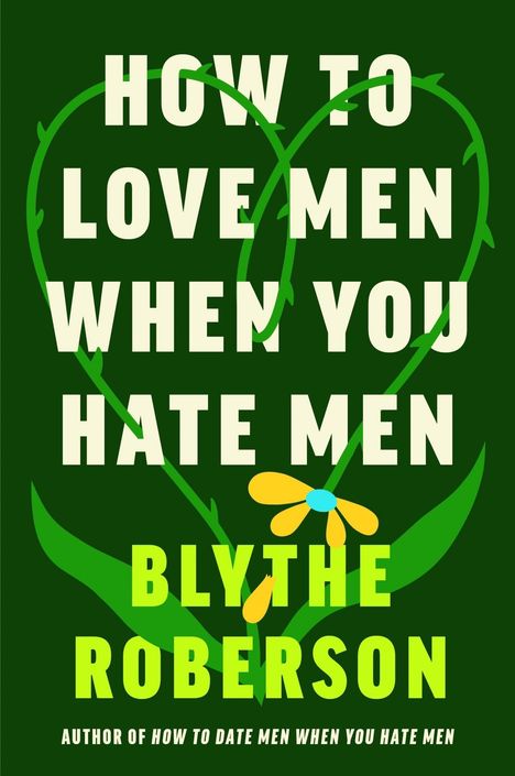 „HOW TO LOVE MEN WHEN YOU HATE MEN“ von Blythe Roberson. Illustration: grüne Herzen und gelbe Blume auf dunkelgrünem Hintergrund.