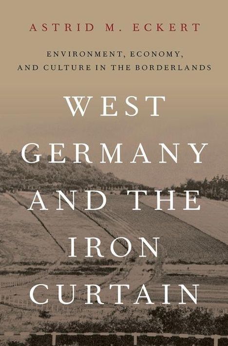 Astrid M. Eckert: West Germany and the Iron Curtain: Environment, Economy, and Culture in the Borderlands, Buch