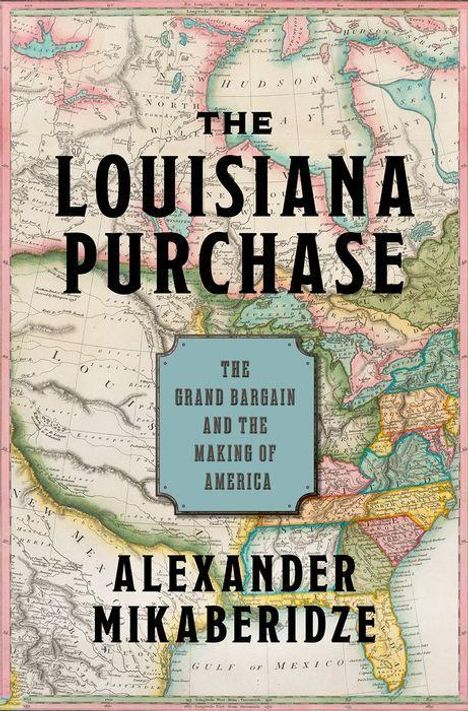 "The Louisiana Purchase. The Grand Bargain and the Making of America. Alexander Mikaberidze." Historische Landkarte als Hintergrund.
