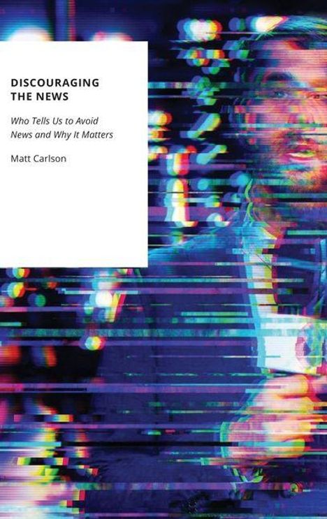 „DISCOURAGING THE NEWS: Who Tells Us to Avoid News and Why It Matters“, Matt Carlson. Störendes, farbig verzerrtes Porträt.
