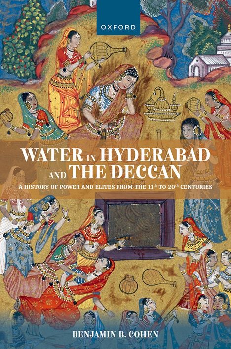 "WATER IN HYDERABAD AND THE DECCAN. A HISTORY OF POWER AND ELITES FROM THE 11TH TO 20TH CENTURIES. BENJAMIN B. COHEN." Gemälde von Frauen in traditionellen Kleidern bei Festlichkeiten, mit bunten Gewändern und Ornamenten.