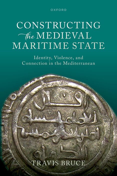"CONSTRUCTING THE MEDIEVAL MARITIME STATE. Identity, Violence, and Connection in the Mediterranean. TRAVIS BRUCE."  
Darunter eine antike Münze.