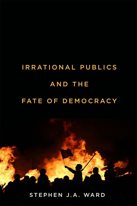 Stephen J. A. Ward: Irrational Publics and the Fate of Democracy, Buch