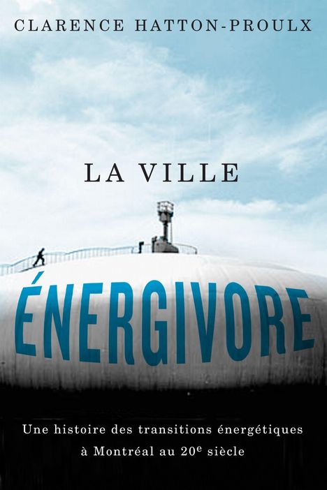 Text: "Clarence Hatton-Proulx", "La Ville Énergivore", "Une histoire des transitions énergétiques à Montréal au 20e siècle". Ein großer Tank mit einer kleinen Figur darauf.