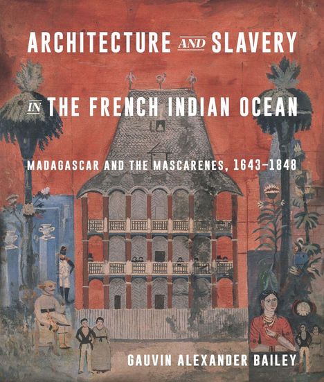 Text: "ARCHITECTURE AND SLAVERY IN THE FRENCH INDIAN OCEAN MADAGASCAR AND THE MASCARENES, 1643–1848 GAUVIN ALEXANDER BAILEY".\
Illustration: Kolonialgebäude, Menschen, große Palmen.