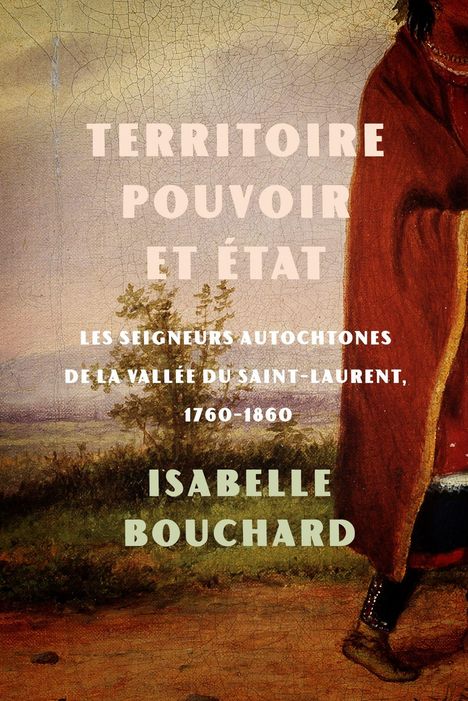 Text: "Territoire Pouvoir et État. Les Seigneurs Autochtones de la Vallée du Saint-Laurent, 1760-1860. Isabelle Bouchard." Hintergrund: Gemälde mit Landschaft und Kleidung.