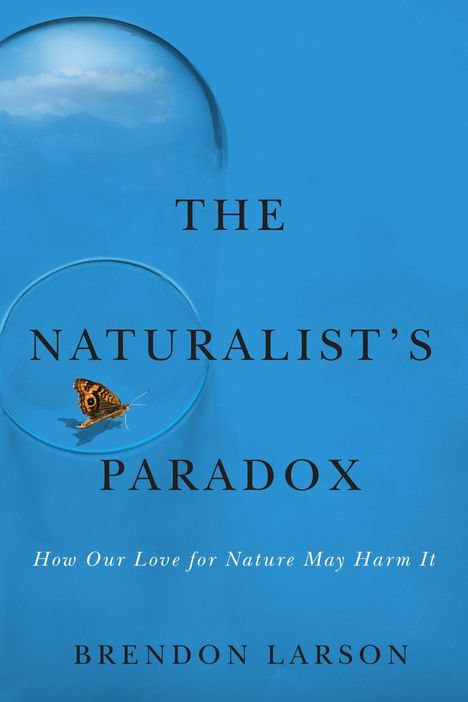Text: THE NATURALIST'S PARADOX, How Our Love for Nature May Harm It, BRENDON LARSON. Ein Schmetterling unter einer Glasblase.