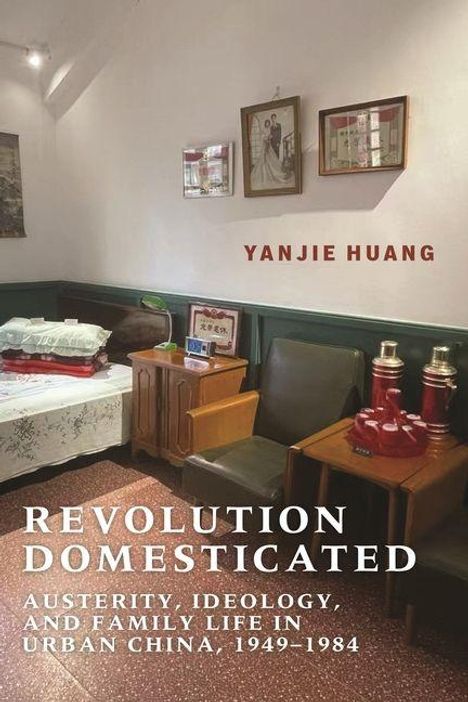 YANJIE HUANG. Revolution Domesticated: Austerity, Ideology, and Family Life in Urban China, 1949-1984. Zimmer mit Möbeln.