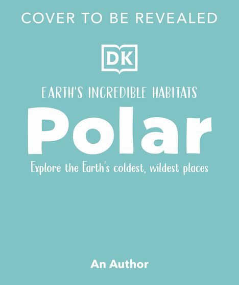 Text: "COVER TO BE REVEALED, DK, EARTH'S INCREDIBLE HABITATS, Polar, Explore the Earth's coldest, wildest places, An Author." Hintergrund in Hellblau.