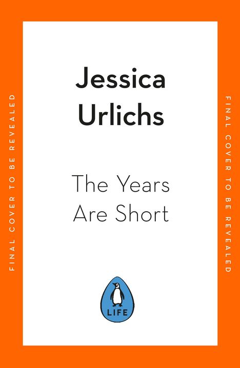 Text: "Jessica Urlichs, The Years Are Short". Unten ein Pinguin-Logo mit "LIFE". Orange Umrandung mit "Final cover to be revealed".
