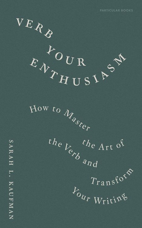 "VERB YOUR ENTHUSIASM. How to Master the Art of the Verb and Transform Your Writing. Sarah L. Kaufman." In weiß auf grünem Hintergrund.