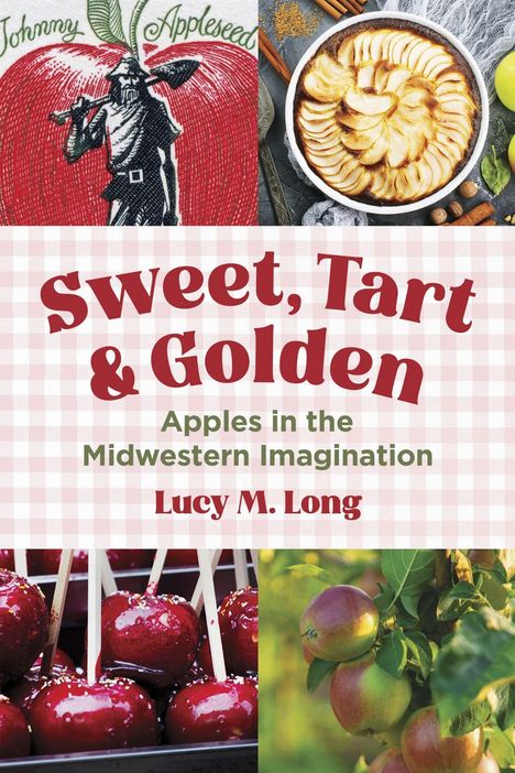 "Sweet, Tart & Golden: Apples in the Midwestern Imagination" von Lucy M. Long. Oben Apfelkuchen und ein Johnny Appleseed Logo, unten kandierte Äpfel und Apfelbaum.