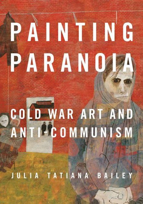 "PAINTING PARANOIA: COLD WAR ART AND ANTI-COMMUNISM, JULIA TATIANA BAILEY." Illustration von Figur mit intensiven Gesichtszügen.