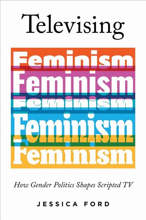 "Televsing Feminism," in verschiedenen Farben. "How Gender Politics Shapes Scripted TV" darunter. Autor: Jessica Ford.