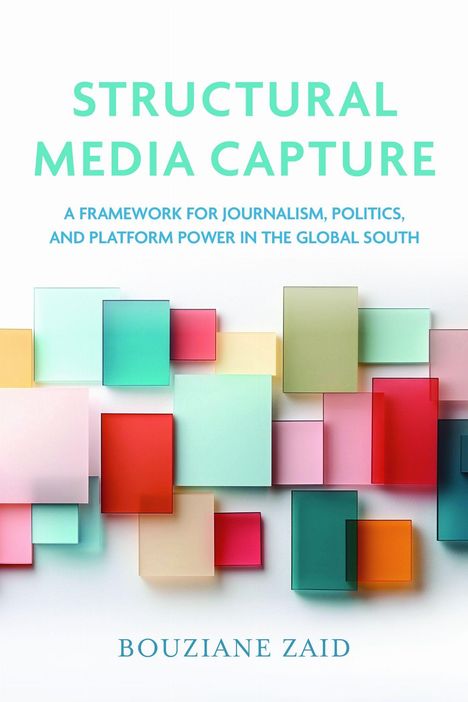 „STRUCTURAL MEDIA CAPTURE: A Framework for Journalism, Politics, and Platform Power in the Global South“ Bouziane Zaid. Bunte Rechtecke.